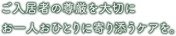 ご入居者の尊厳を大切に お一人おひとりに寄り添うケアを。