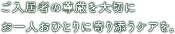 ご入居者の尊厳を大切に お一人おひとりに寄り添うケアを。。